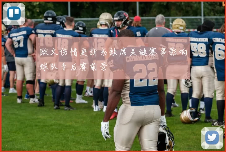 欧文伤情更新或缺席关键赛事影响球队季后赛前景