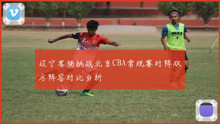 辽宁客场挑战北京CBA常规赛对阵双方阵容对比分析