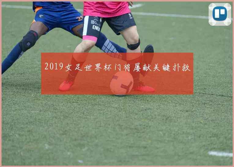 2019女足世界杯门将屡献关键扑救