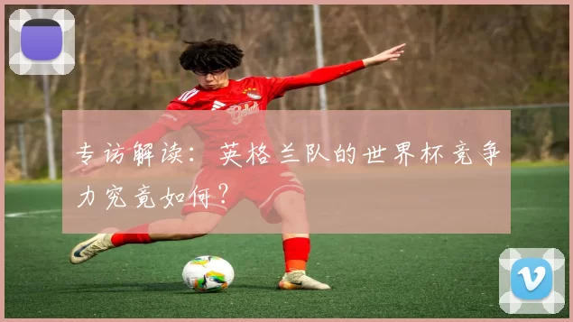 专访解读:英格兰队的世界杯竞争力究竟如何?