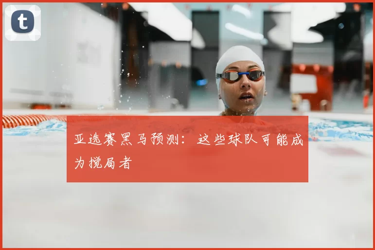 亚选赛黑马预测：这些球队可能成为搅局者