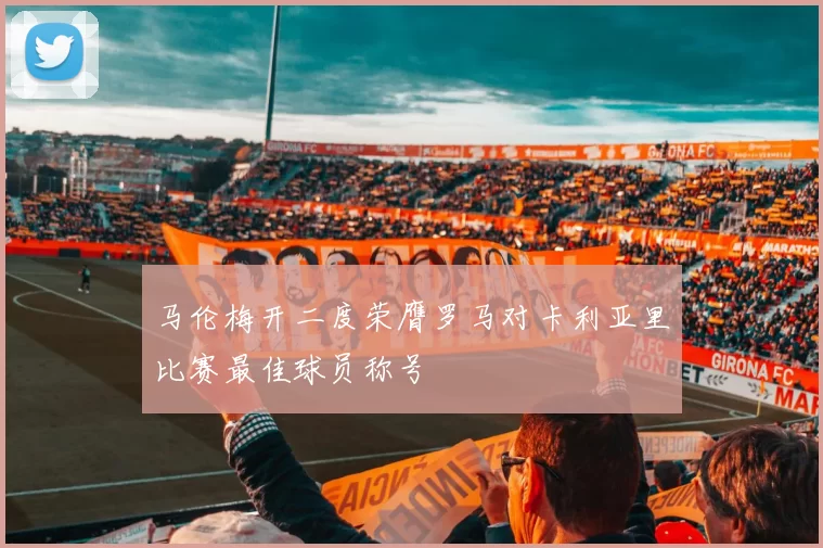 马伦梅开二度荣膺罗马对卡利亚里比赛最佳球员称号