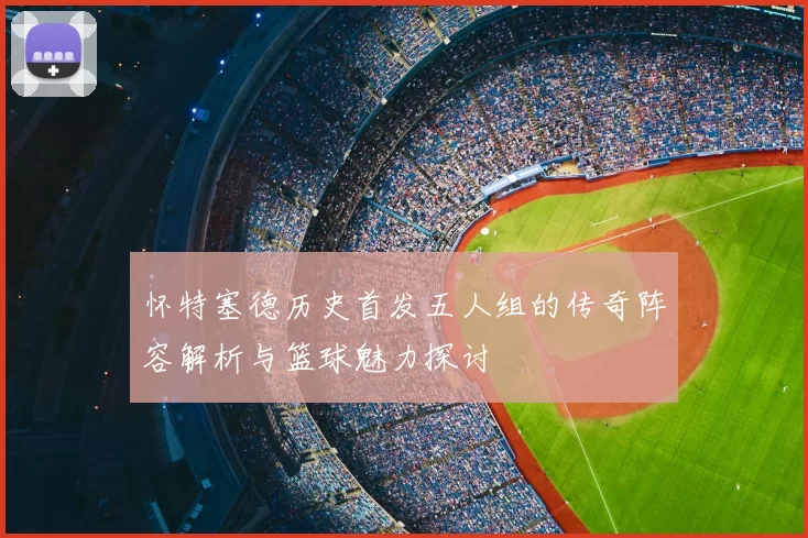怀特塞德历史首发五人组的传奇阵容解析与篮球魅力探讨