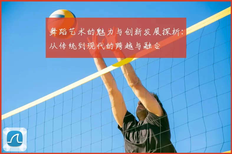 舞蹈艺术的魅力与创新发展探析:从传统到现代的跨越与融合