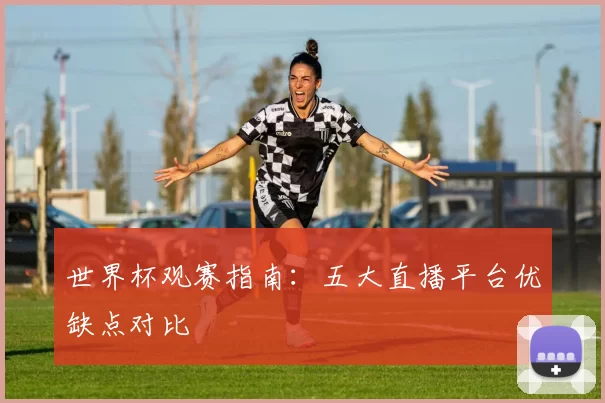 世界杯观赛指南：五大直播平台优缺点对比