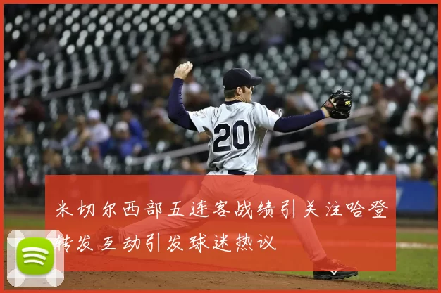米切尔西部五连客战绩引关注哈登转发互动引发球迷热议