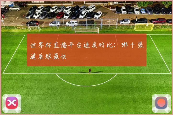 世界杯直播平台速度对比：哪个渠道看球最快