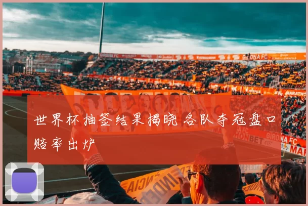 世界杯抽签结果揭晓 各队夺冠盘口赔率出炉