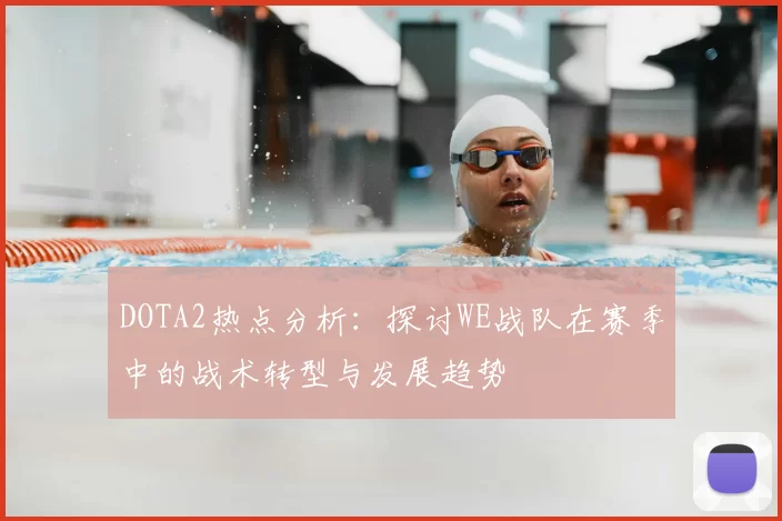 DOTA2热点分析：探讨WE战队在赛季中的战术转型与发展趋势