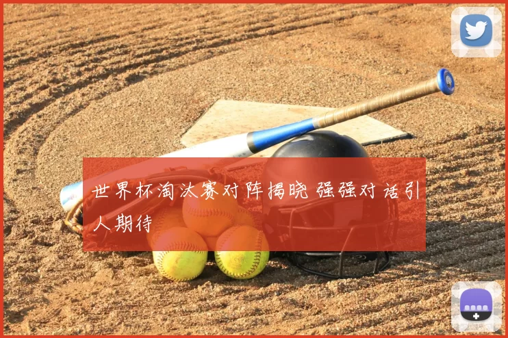 世界杯淘汰赛对阵揭晓 强强对话引人期待