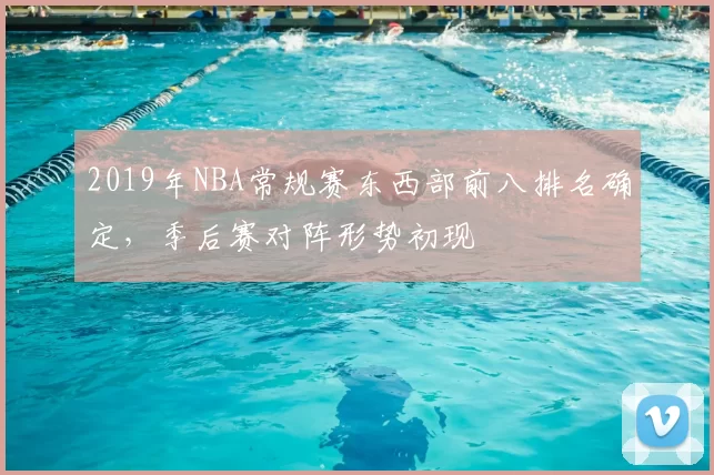 2019年NBA常规赛东西部前八排名确定，季后赛对阵形势初现