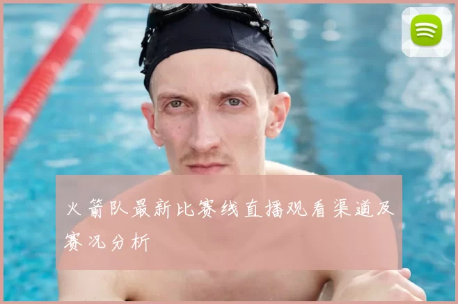 火箭队最新比赛线直播观看渠道及赛况分析