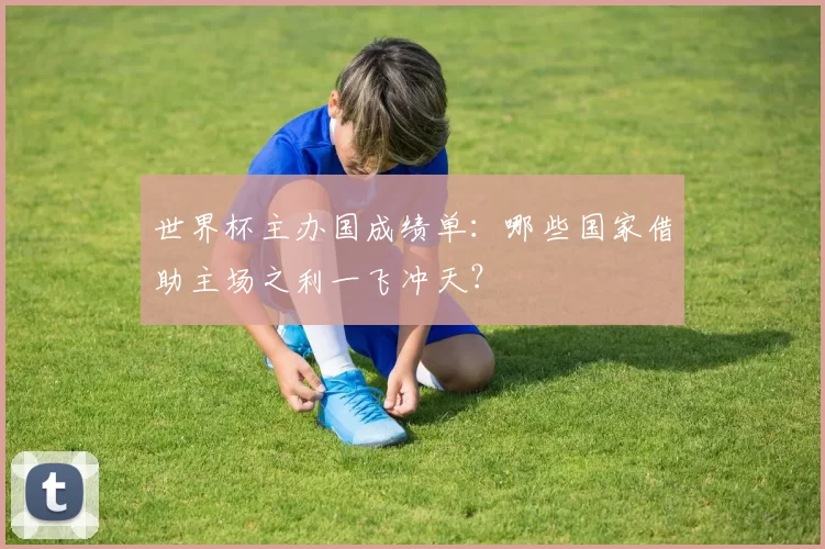 世界杯主办国成绩单：哪些国家借助主场之利一飞冲天？