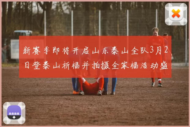 新赛季即将开启山东泰山全队3月2日登泰山祈福并拍摄全家福活动盛大举行