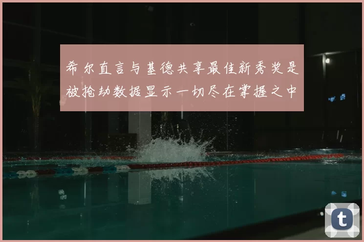 希尔直言与基德共享最佳新秀奖是被抢劫数据显示一切尽在掌握之中