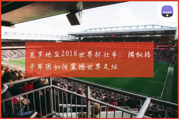 克罗地亚2018世界杯壮举：揭秘格子军团如何震撼世界足坛