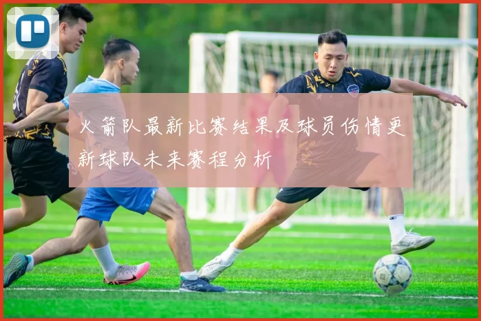 火箭队最新比赛结果及球员伤情更新球队未来赛程分析