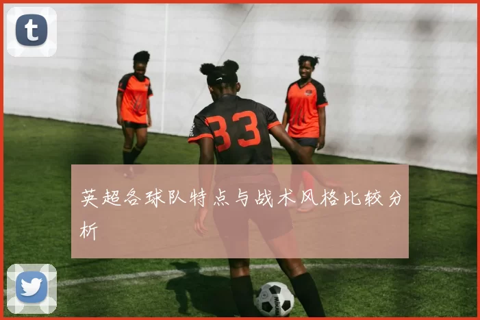 英超各球队特点与战术风格比较分析