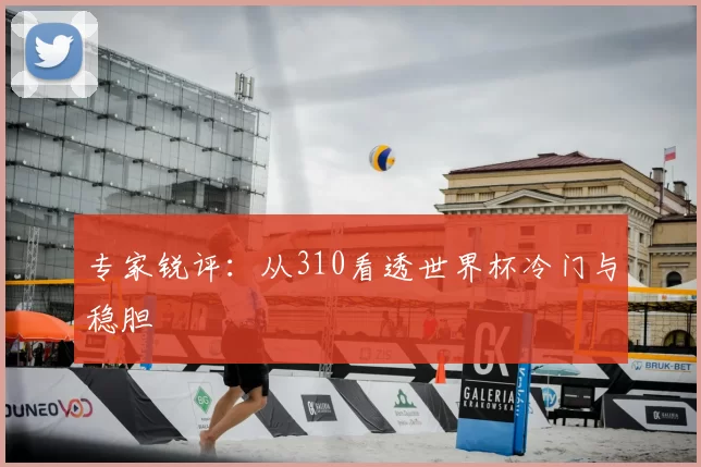 专家锐评：从310看透世界杯冷门与稳胆