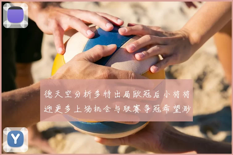 德天空分析多特出局欧冠后小将将迎更多上场机会与联赛争冠希望渺茫