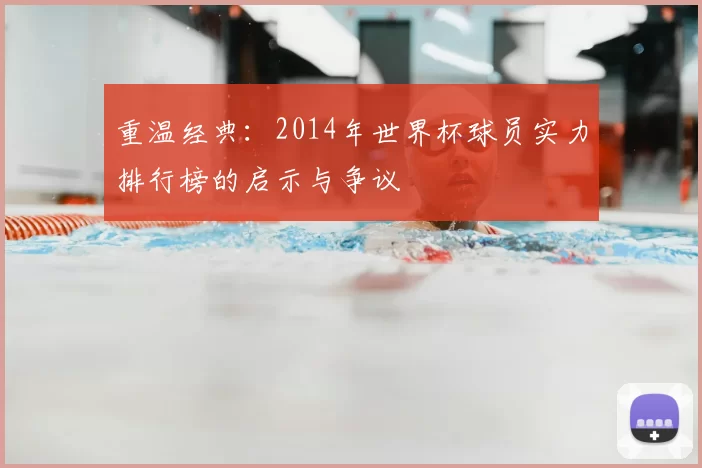 重温经典：2014年世界杯球员实力排行榜的启示与争议