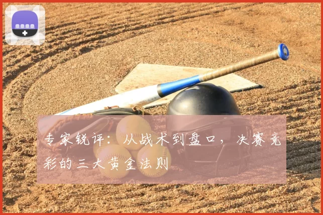 专家锐评:从战术到盘口,决赛竞彩的三大黄金法则