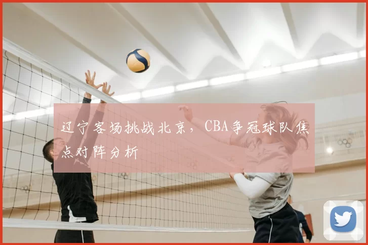 辽宁客场挑战北京，CBA争冠球队焦点对阵分析