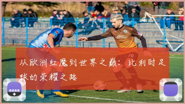 从欧洲红魔到世界之巅:比利时足球的荣耀之路