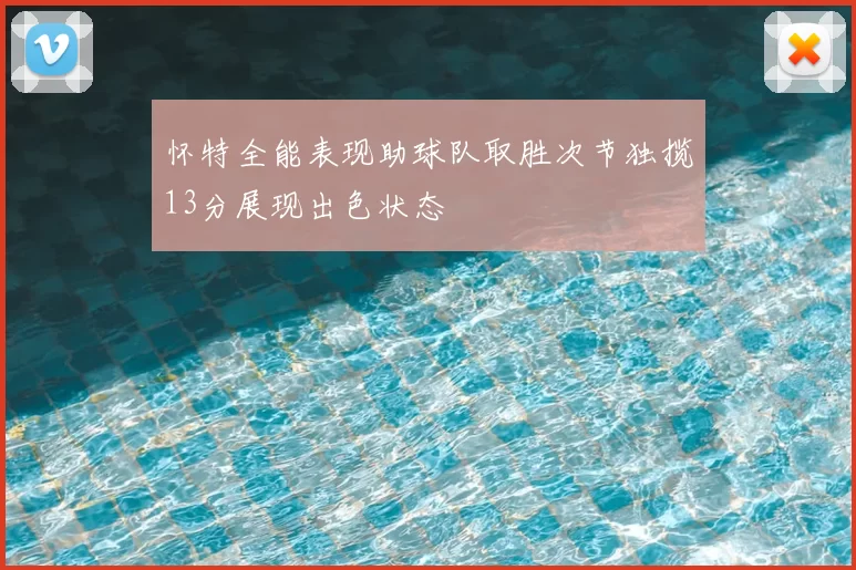 怀特全能表现助球队取胜次节独揽13分展现出色状态
