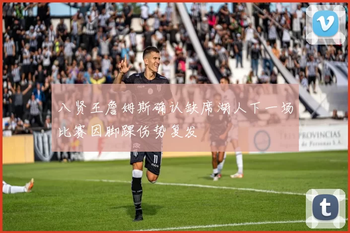 八贤王詹姆斯确认缺席湖人下一场比赛因脚踝伤势复发