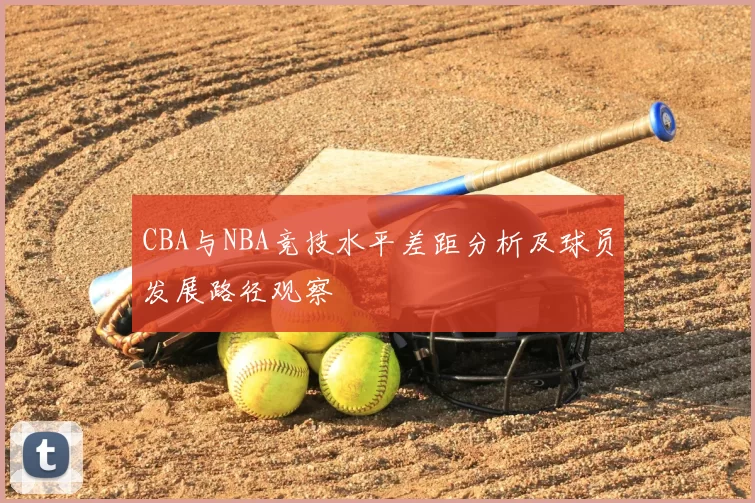 CBA与NBA竞技水平差距分析及球员发展路径观察