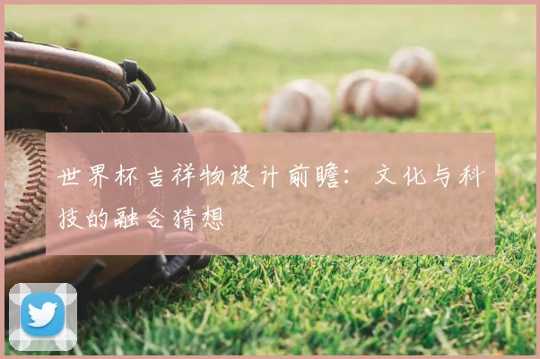 世界杯吉祥物设计前瞻：文化与科技的融合猜想