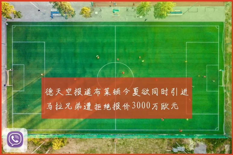 德天空报道布莱顿今夏欲同时引进马拉兄弟遭拒绝报价3000万欧元