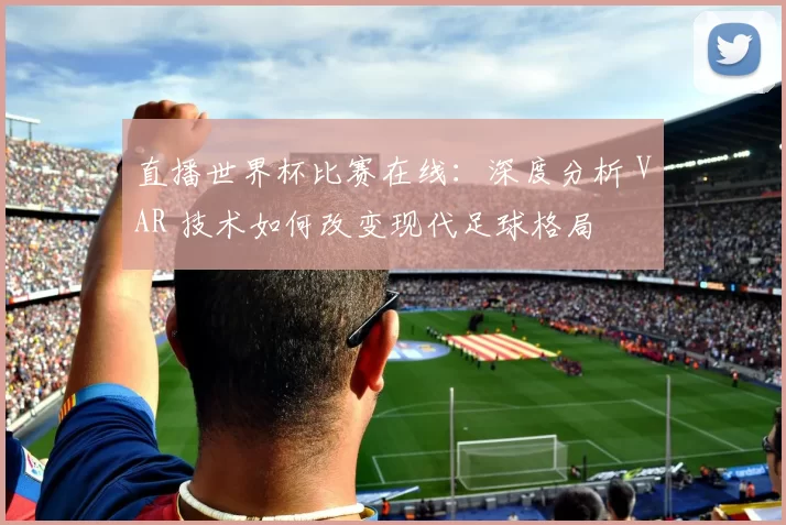 直播世界杯比赛在线:深度分析 VAR 技术如何改变现代足球格局