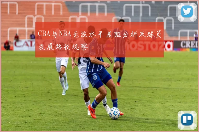 CBA与NBA竞技水平差距分析及球员发展路径观察