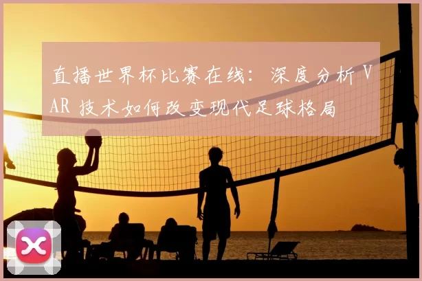 直播世界杯比赛在线:深度分析 VAR 技术如何改变现代足球格局