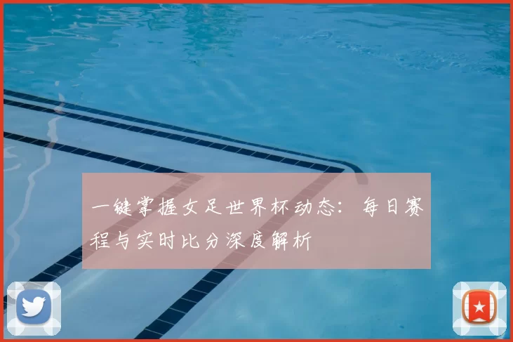 一键掌握女足世界杯动态：每日赛程与实时比分深度解析