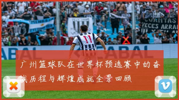 广州篮球队在世界杯预选赛中的奋战历程与辉煌成就全景回顾