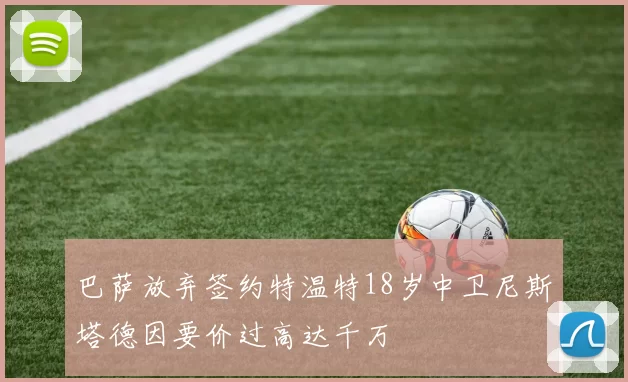 巴萨放弃签约特温特18岁中卫尼斯塔德因要价过高达千万