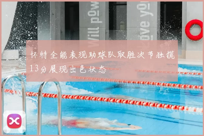 怀特全能表现助球队取胜次节独揽13分展现出色状态