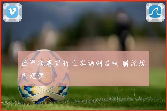 西甲联赛实行主客场制度吗 解读规则逻辑