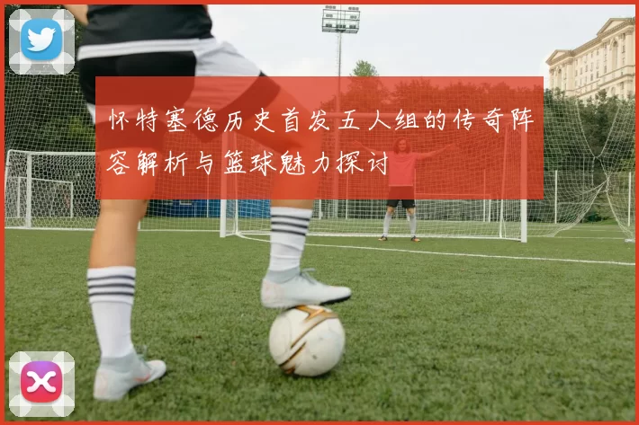 怀特塞德历史首发五人组的传奇阵容解析与篮球魅力探讨