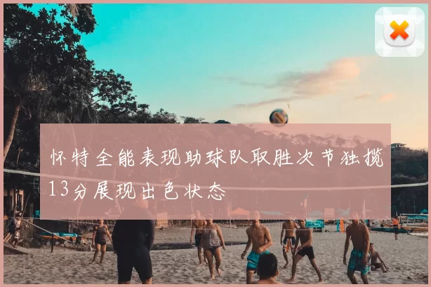 怀特全能表现助球队取胜次节独揽13分展现出色状态