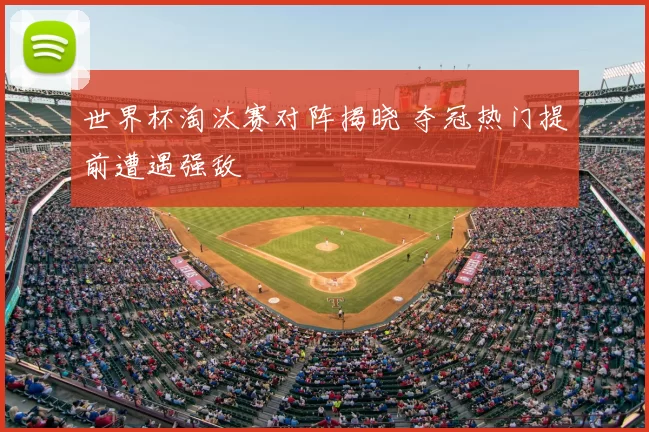 世界杯淘汰赛对阵揭晓 夺冠热门提前遭遇强敌