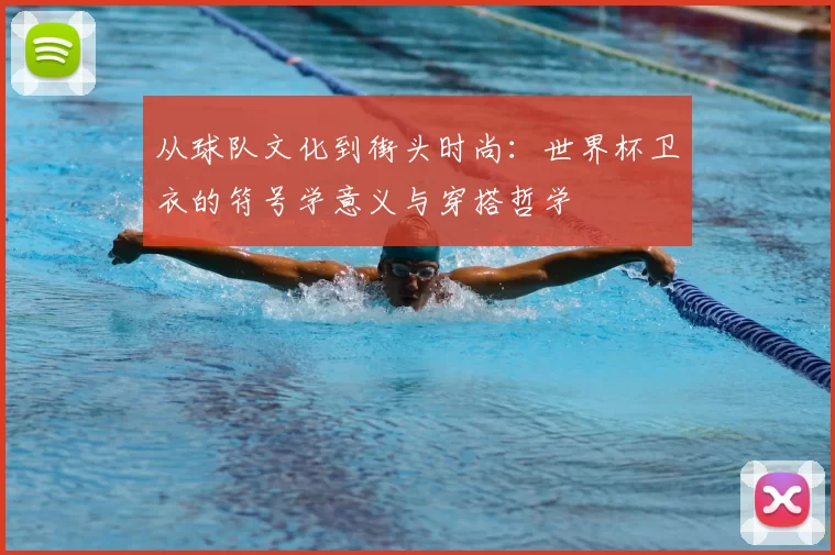 从球队文化到街头时尚:世界杯卫衣的符号学意义与穿搭哲学