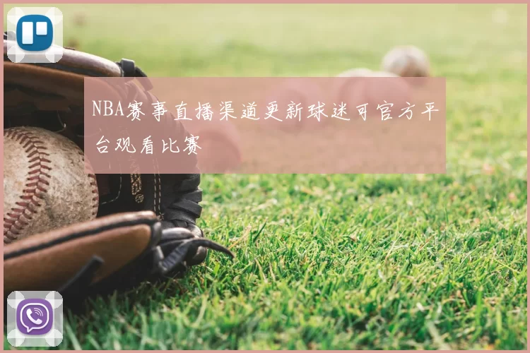 NBA赛事直播渠道更新球迷可官方平台观看比赛
