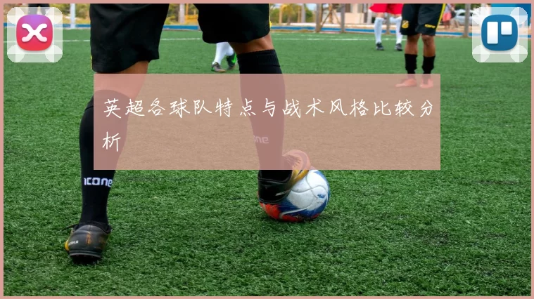英超各球队特点与战术风格比较分析