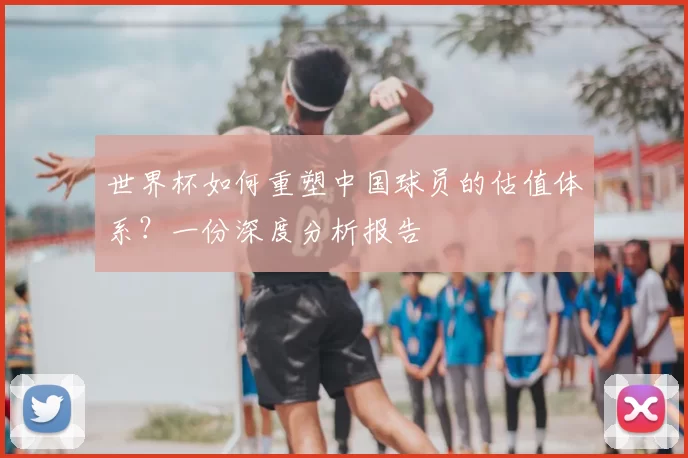 世界杯如何重塑中国球员的估值体系？一份深度分析报告