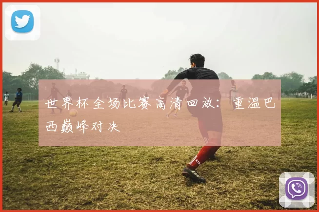 世界杯全场比赛高清回放：重温巴西巅峰对决