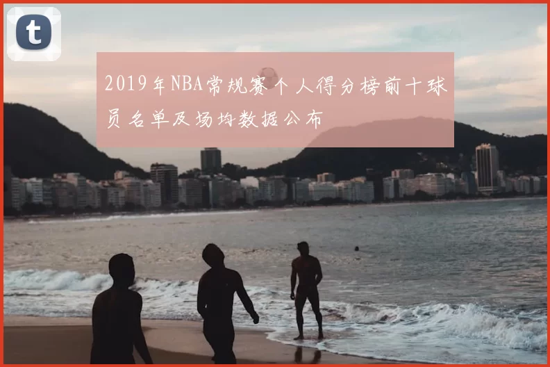 2019年NBA常规赛个人得分榜前十球员名单及场均数据公布